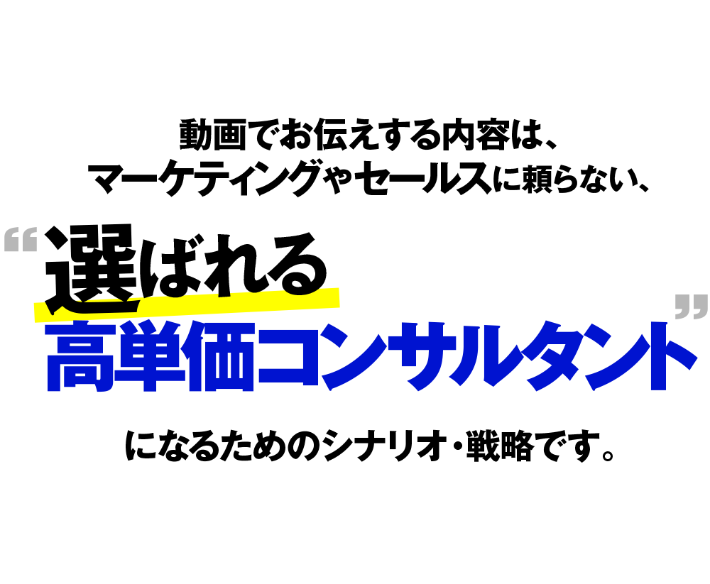 動画でお伝えする内容は、マーケティングやセールスに頼らない、 “選ばれる高単価コンサルタント”になるためのシナリオ・戦略です。