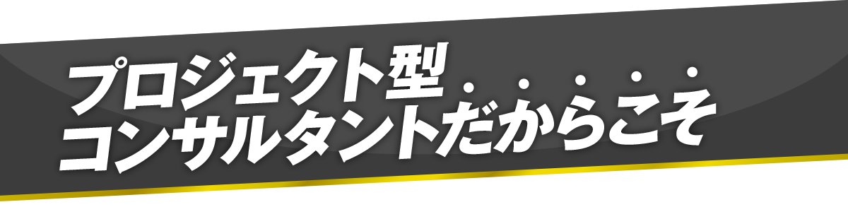 プロジェクト型コンサルタントだからこそ
