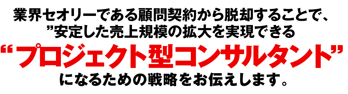 業界セオリーである顧問契約から脱却することで、安定した売上規模の拡大を実現できる プロジェクト型コンサルタントになるための戦略をお伝えします。