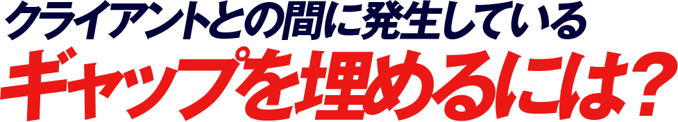 クライアントとの間に発生しているギャップを埋めるには？