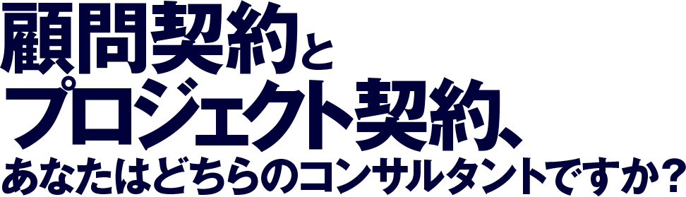 顧問契約とプロジェクト契約、 
あなたはどちらのコンサルタントですか？